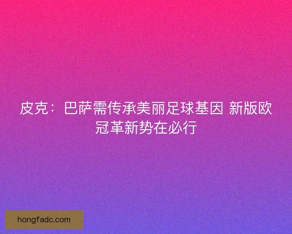 皮克：巴萨需传承美丽足球基因 新版欧冠革新势在必行