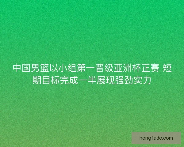 中国男篮以小组第一晋级亚洲杯正赛 短期目标完成一半展现强劲实力