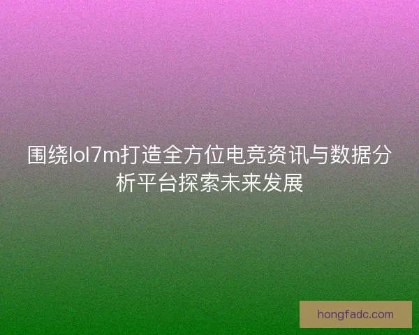 围绕lol7m打造全方位电竞资讯与数据分析平台探索未来发展