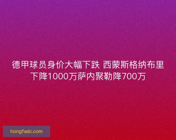 德甲球员身价大幅下跌 西蒙斯格纳布里下降1000万萨内聚勒降700万