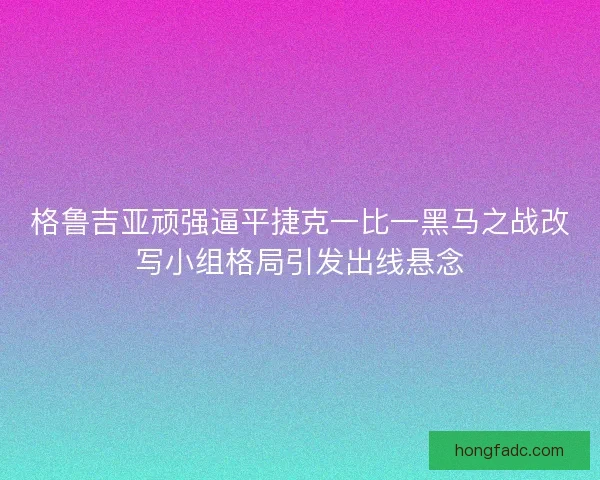 格鲁吉亚顽强逼平捷克一比一黑马之战改写小组格局引发出线悬念