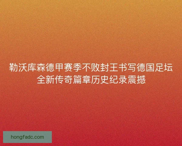 勒沃库森德甲赛季不败封王书写德国足坛全新传奇篇章历史纪录震撼