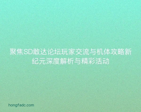 聚焦SD敢达论坛玩家交流与机体攻略新纪元深度解析与精彩活动