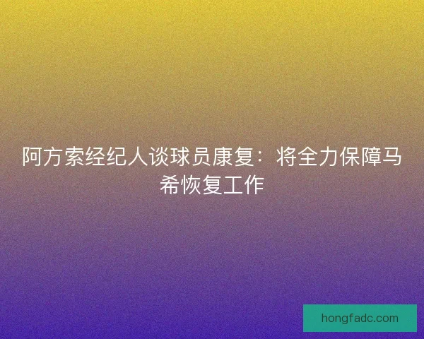 阿方索经纪人谈球员康复：将全力保障马希恢复工作